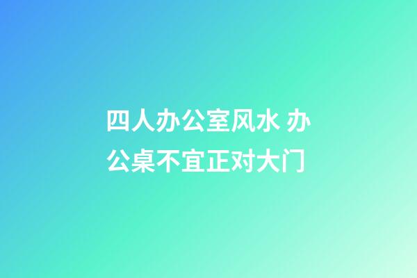 四人办公室风水 办公桌不宜正对大门